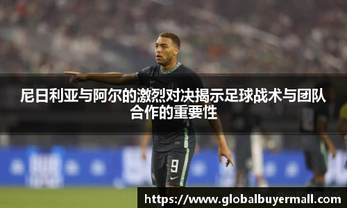 尼日利亚与阿尔的激烈对决揭示足球战术与团队合作的重要性