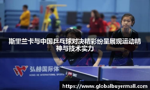 斯里兰卡与中国乒乓球对决精彩纷呈展现运动精神与技术实力