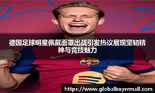 德国足球明星佩戴面罩出战引发热议展现坚韧精神与竞技魅力