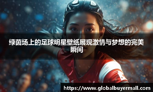 绿茵场上的足球明星壁纸展现激情与梦想的完美瞬间
