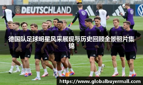 德国队足球明星风采展现与历史回顾全景照片集锦