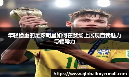 年轻稳重的足球明星如何在赛场上展现自我魅力与领导力