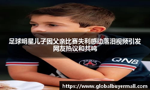 足球明星儿子因父亲比赛失利感动落泪视频引发网友热议和共鸣