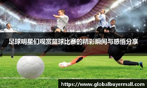 足球明星们观赏篮球比赛的精彩瞬间与感悟分享